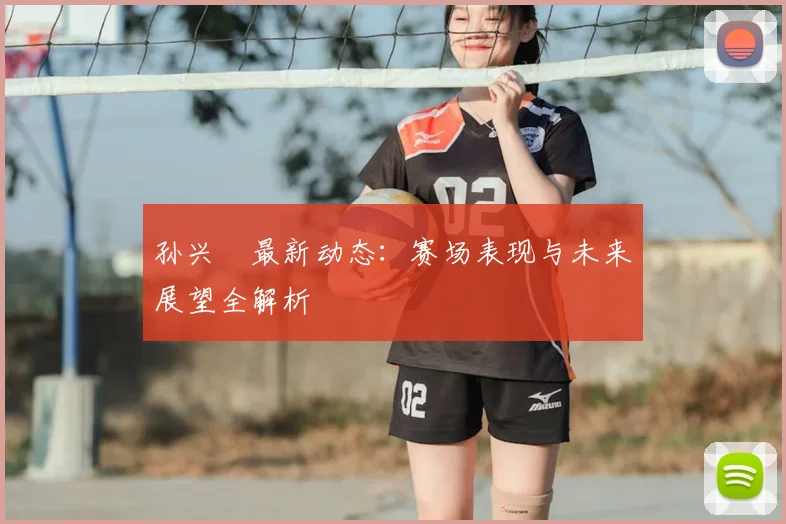 孙兴慜最新动态：赛场表现与未来展望全解析