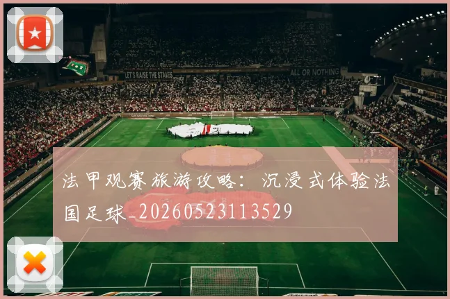 法甲观赛旅游攻略:沉浸式体验法国足球_20260523113529
