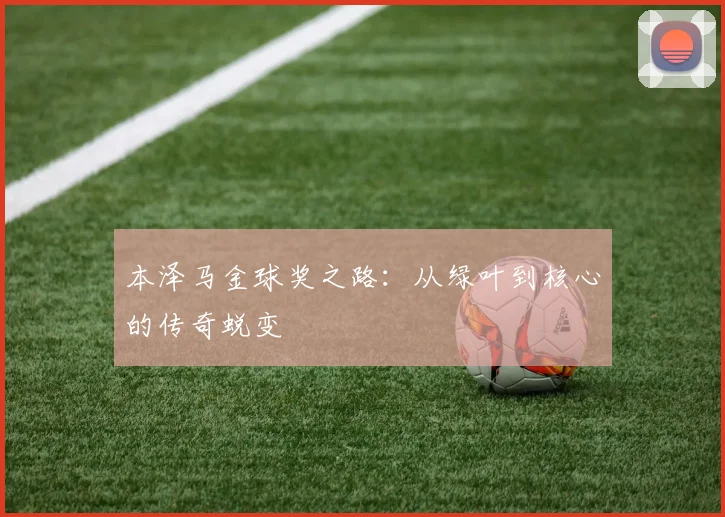 本泽马金球奖之路：从绿叶到核心的传奇蜕变
