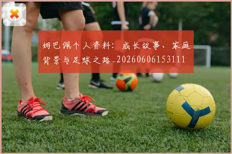 姆巴佩个人资料：成长故事、家庭背景与足球之路_20260606153111