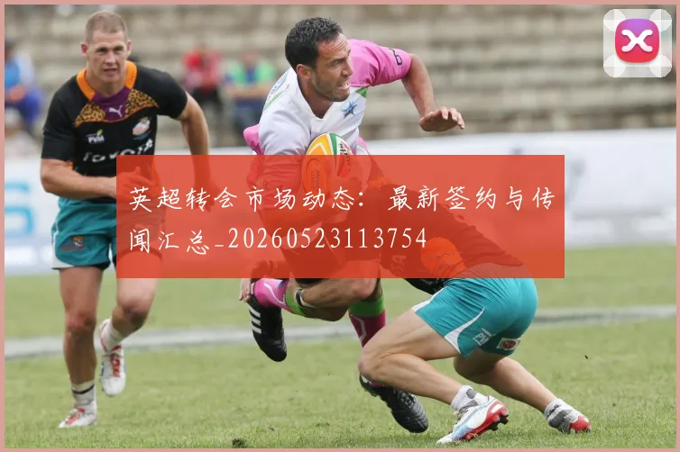 英超转会市场动态:最新签约与传闻汇总_20260523113754
