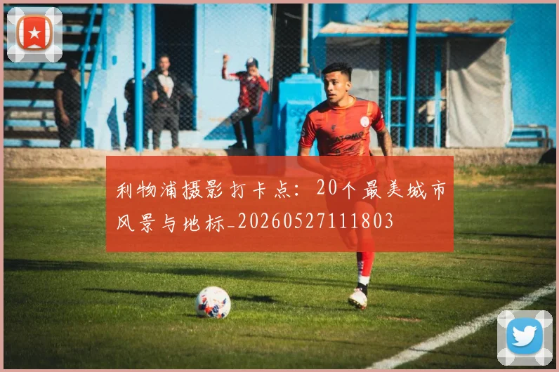 利物浦摄影打卡点:20个最美城市风景与地标_20260527111803