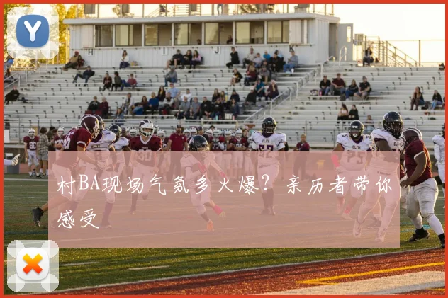 村BA现场气氛多火爆?亲历者带你感受