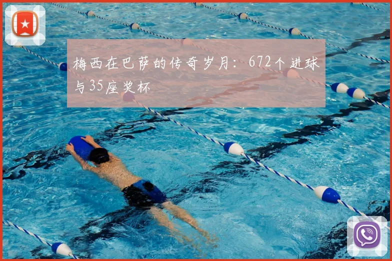 梅西在巴萨的传奇岁月：672个进球与35座奖杯