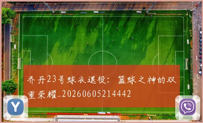 乔丹23号球衣退役:篮球之神的双重荣耀_20260605214442