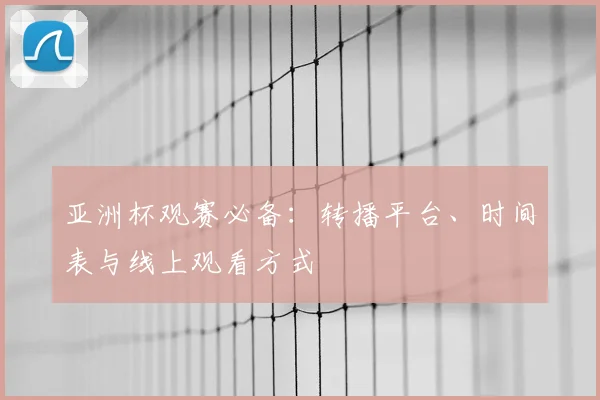 亚洲杯观赛必备:转播平台、时间表与线上观看方式
