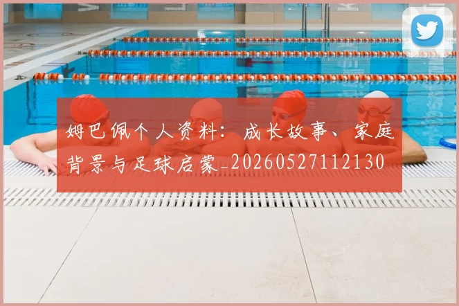 姆巴佩个人资料：成长故事、家庭背景与足球启蒙_20260527112130