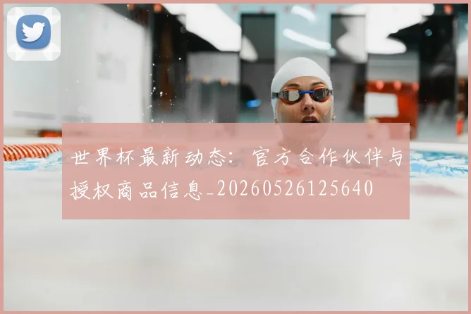 世界杯最新动态:官方合作伙伴与授权商品信息_20260526125640