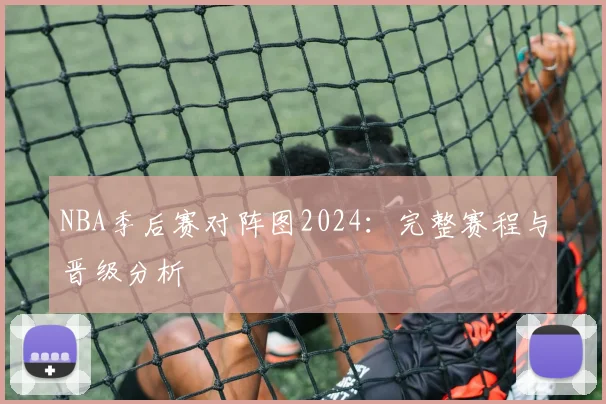 NBA季后赛对阵图2024:完整赛程与晋级分析