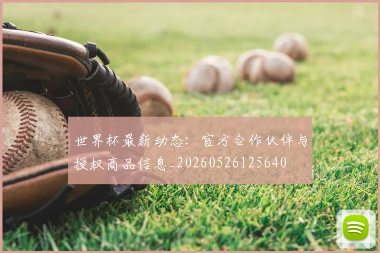 世界杯最新动态：官方合作伙伴与授权商品信息_20260526125640