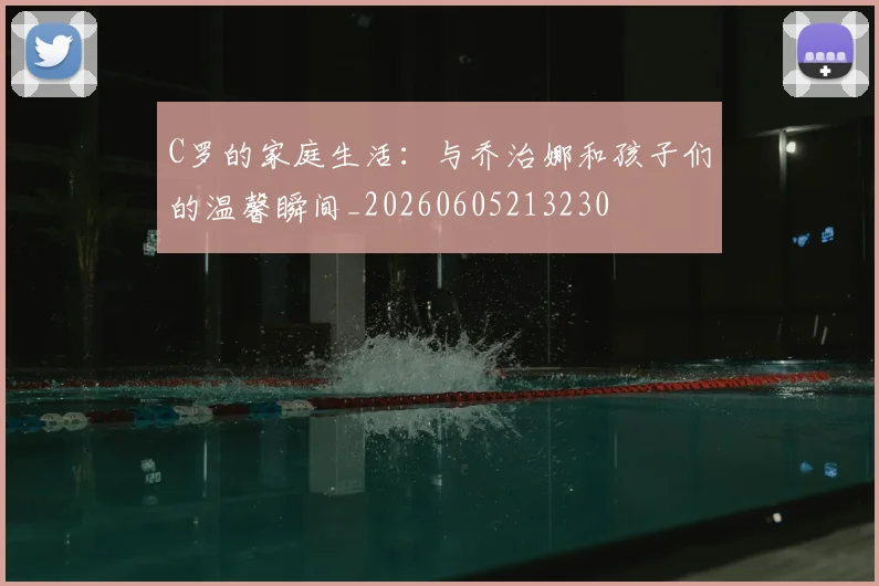 C罗的家庭生活：与乔治娜和孩子们的温馨瞬间_20260605213230