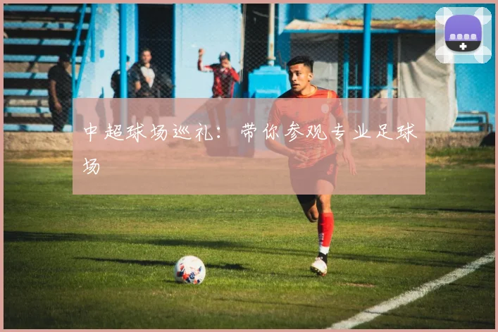 中超球场巡礼：带你参观专业足球场