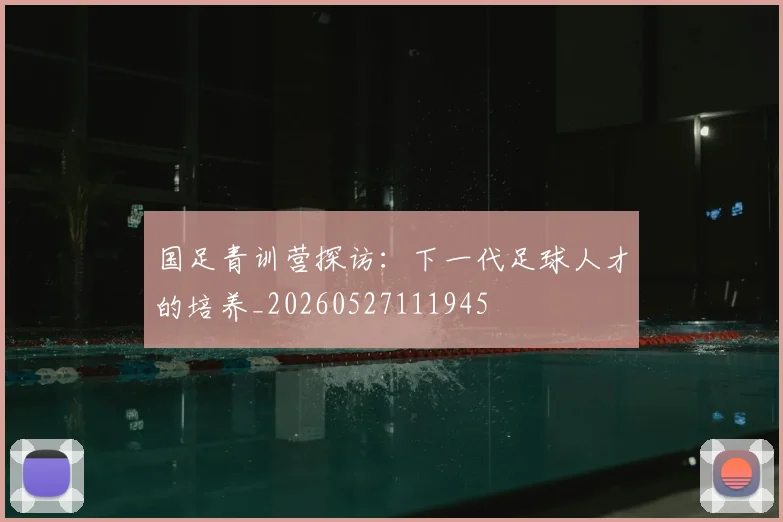 国足青训营探访:下一代足球人才的培养_20260527111945