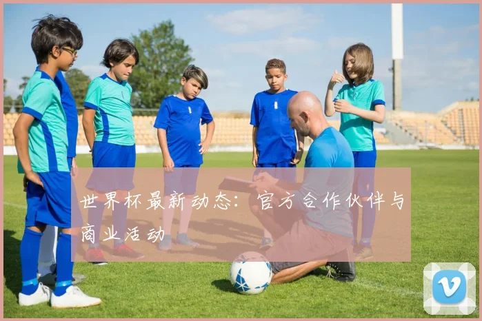 世界杯最新动态:官方合作伙伴与商业活动