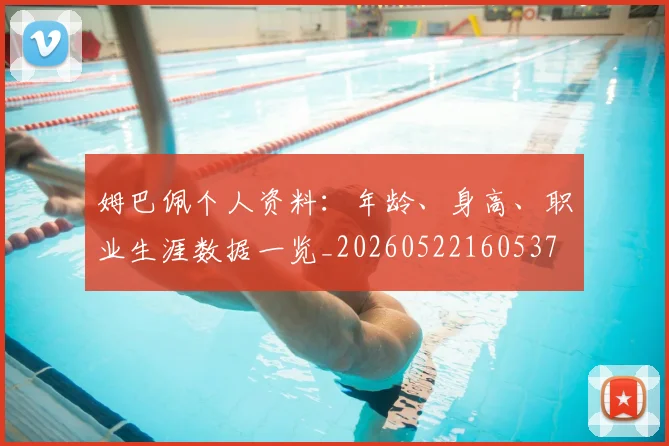 姆巴佩个人资料：年龄、身高、职业生涯数据一览_20260522160537