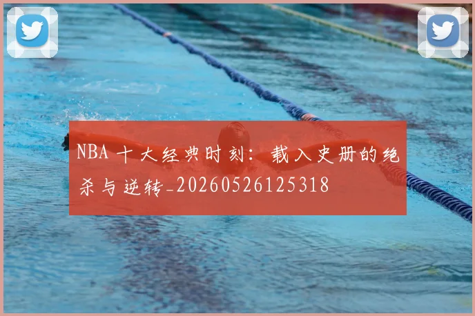 NBA 十大经典时刻:载入史册的绝杀与逆转_20260526125318