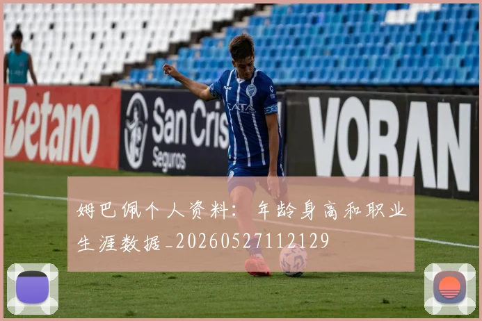 姆巴佩个人资料：年龄身高和职业生涯数据_20260527112129