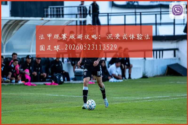 法甲观赛旅游攻略:沉浸式体验法国足球_20260523113529
