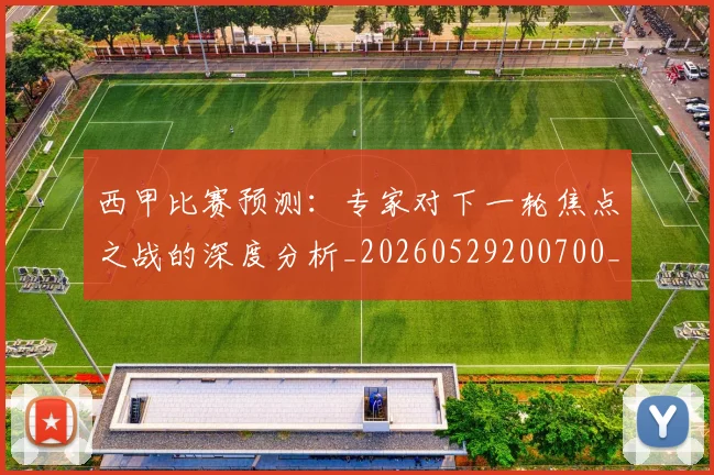 西甲比赛预测：专家对下一轮焦点之战的深度分析_20260529200700_20260703181903