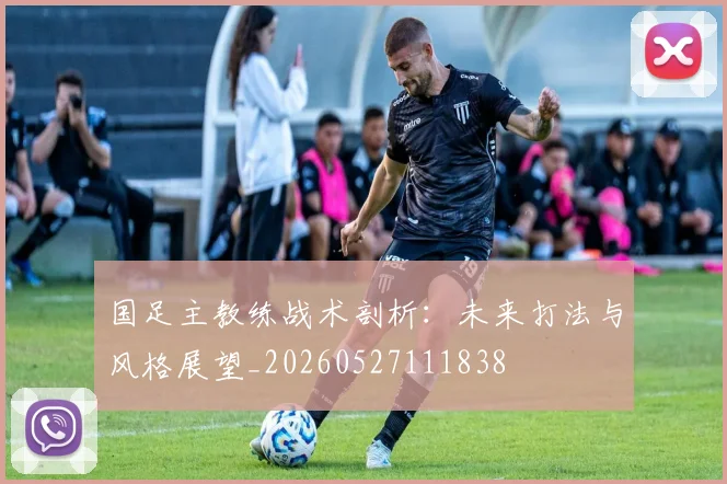 国足主教练战术剖析:未来打法与风格展望_20260527111838