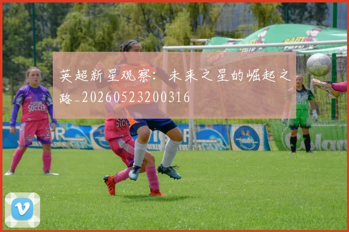 英超新星观察:未来之星的崛起之路_20260523200316