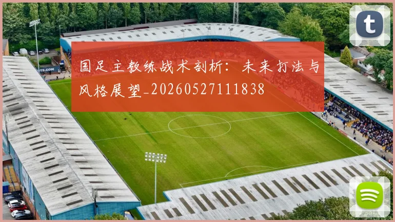 国足主教练战术剖析：未来打法与风格展望_20260527111838
