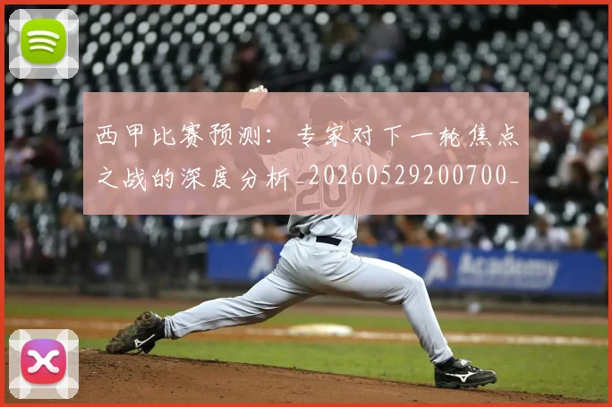 西甲比赛预测:专家对下一轮焦点之战的深度分析_20260529200700_20260703181903
