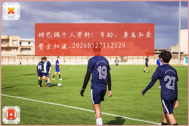 姆巴佩个人资料:年龄、身高和荣誉全知道_20260527112129