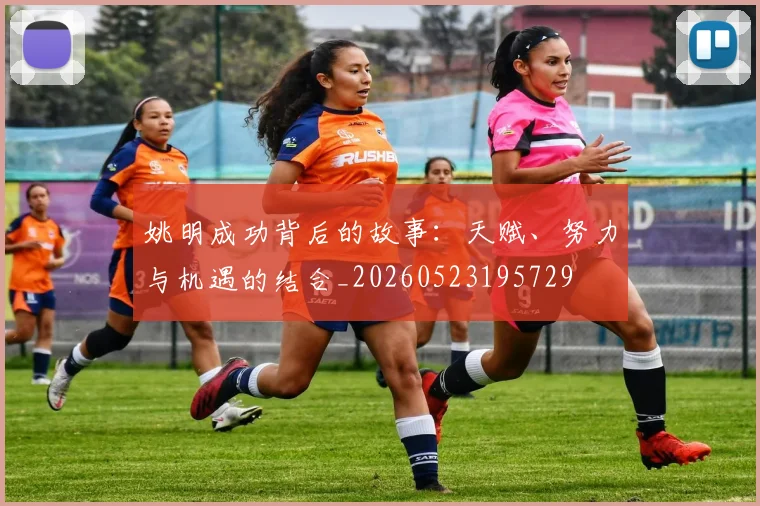 姚明成功背后的故事:天赋、努力与机遇的结合_20260523195729