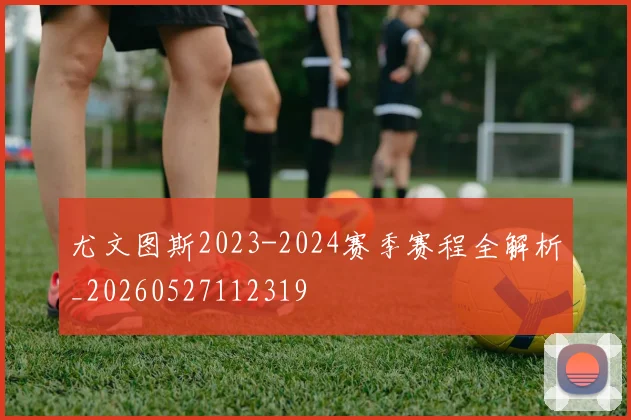 尤文图斯2023-2024赛季赛程全解析_20260527112319