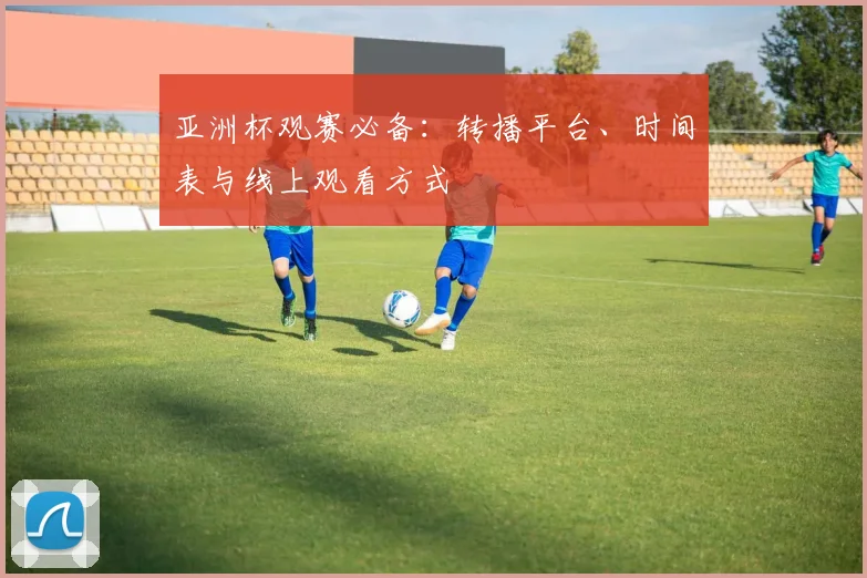亚洲杯观赛必备：转播平台、时间表与线上观看方式